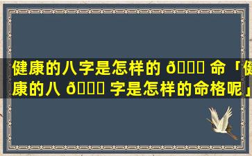 健康的八字是怎样的 🐅 命「健康的八 🍀 字是怎样的命格呢」